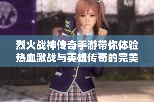 烈火战神传奇手游带你体验热血激战与英雄传奇的完美结合