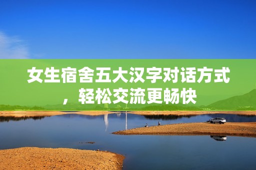 女生宿舍五大汉字对话方式，轻松交流更畅快
