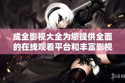 成全影视大全为您提供全面的在线观看平台和丰富影视资源