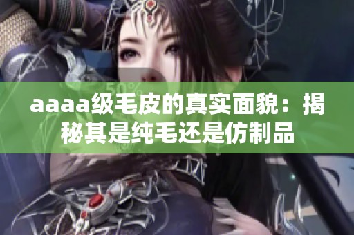 aaaa级毛皮的真实面貌：揭秘其是纯毛还是仿制品