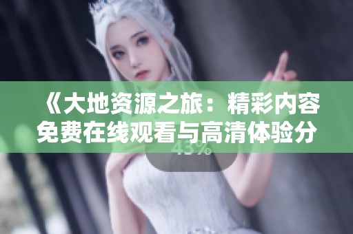 《大地资源之旅：精彩内容免费在线观看与高清体验分享》