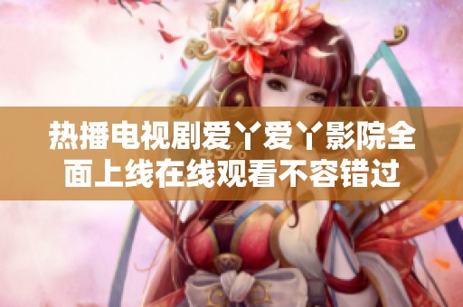 热播电视剧爱丫爱丫影院全面上线在线观看不容错过