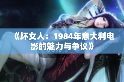 《坏女人：1984年意大利电影的魅力与争议》