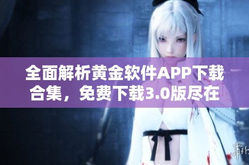 全面解析黄金软件APP下载合集，免费下载3.0版尽在掌握