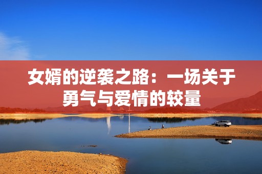 女婿的逆袭之路：一场关于勇气与爱情的较量