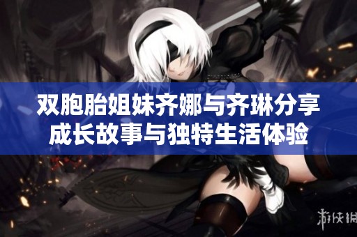 双胞胎姐妹齐娜与齐琳分享成长故事与独特生活体验