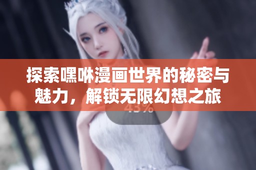 探索嘿咻漫画世界的秘密与魅力，解锁无限幻想之旅