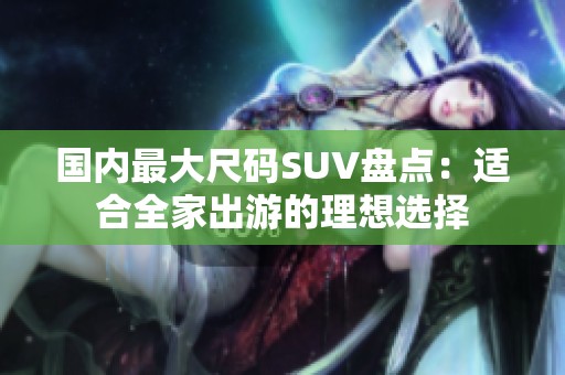 国内最大尺码SUV盘点：适合全家出游的理想选择