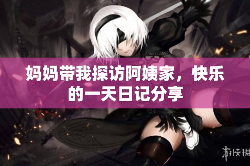 妈妈带我探访阿姨家，快乐的一天日记分享