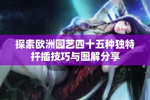 探索欧洲园艺四十五种独特扦插技巧与图解分享