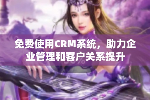 免费使用CRM系统，助力企业管理和客户关系提升