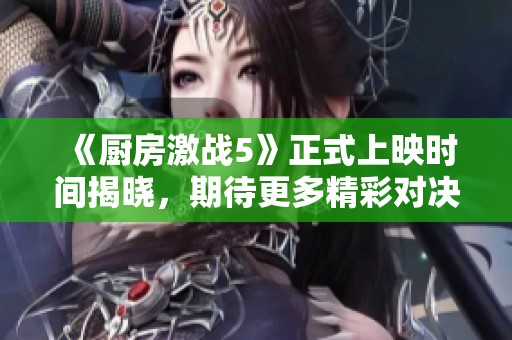 《厨房激战5》正式上映时间揭晓，期待更多精彩对决！