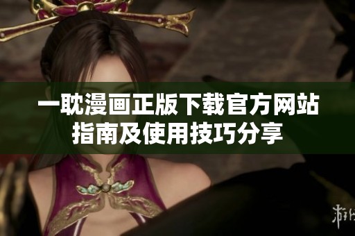 一耽漫画正版下载官方网站指南及使用技巧分享