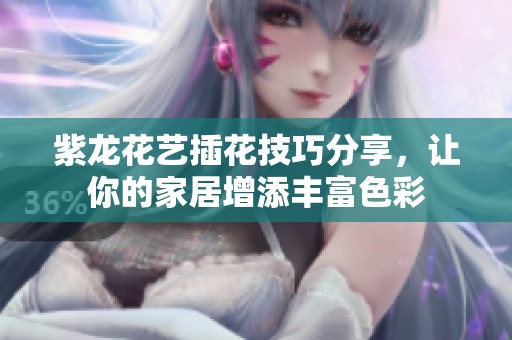 紫龙花艺插花技巧分享，让你的家居增添丰富色彩
