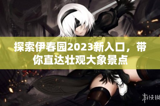 探索伊春园2023新入口，带你直达壮观大象景点