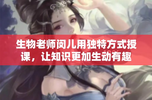 生物老师闵儿用独特方式授课，让知识更加生动有趣