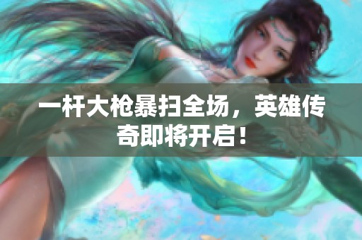 一杆大枪暴扫全场，英雄传奇即将开启！