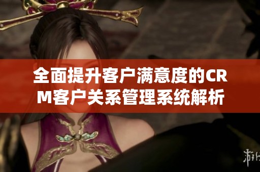 全面提升客户满意度的CRM客户关系管理系统解析