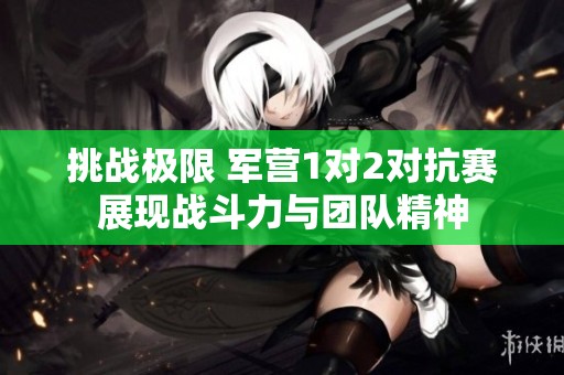 挑战极限 军营1对2对抗赛展现战斗力与团队精神