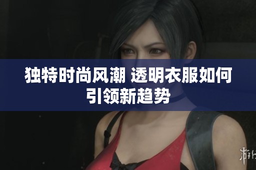 独特时尚风潮 透明衣服如何引领新趋势