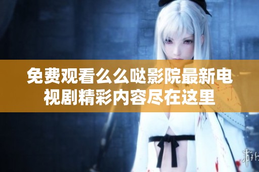 免费观看么么哒影院最新电视剧精彩内容尽在这里