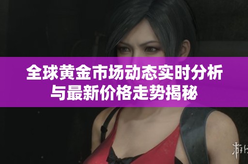 全球黄金市场动态实时分析与最新价格走势揭秘