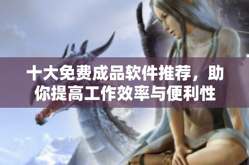 十大免费成品软件推荐，助你提高工作效率与便利性