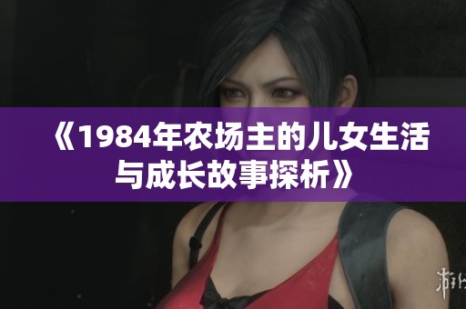 《1984年农场主的儿女生活与成长故事探析》