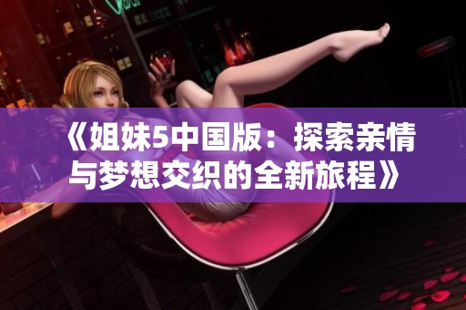 《姐妹5中国版：探索亲情与梦想交织的全新旅程》