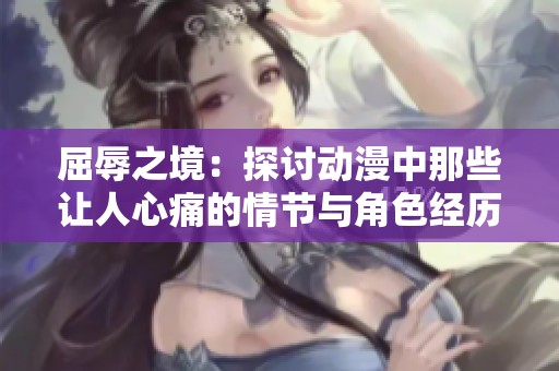 屈辱之境：探讨动漫中那些让人心痛的情节与角色经历