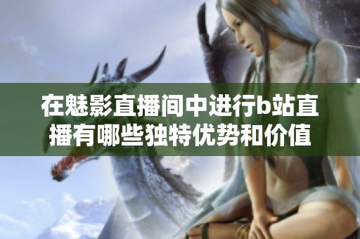在魅影直播间中进行b站直播有哪些独特优势和价值