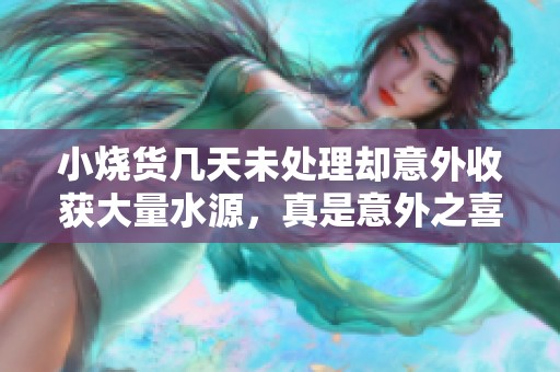 小烧货几天未处理却意外收获大量水源，真是意外之喜！