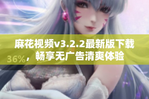 麻花视频v3.2.2最新版下载，畅享无广告清爽体验