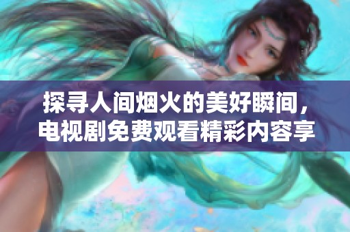 探寻人间烟火的美好瞬间，电视剧免费观看精彩内容享受