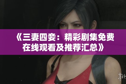 《三妻四妾：精彩剧集免费在线观看及推荐汇总》