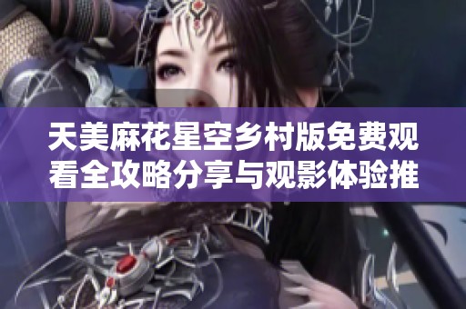 天美麻花星空乡村版免费观看全攻略分享与观影体验推荐