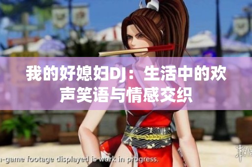 我的好媳妇DJ：生活中的欢声笑语与情感交织