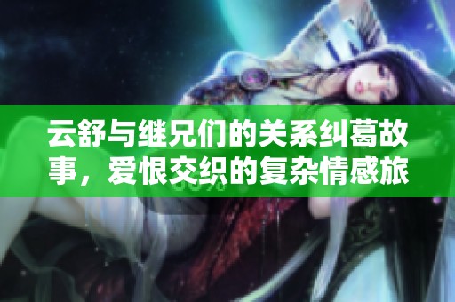 云舒与继兄们的关系纠葛故事，爱恨交织的复杂情感旅程