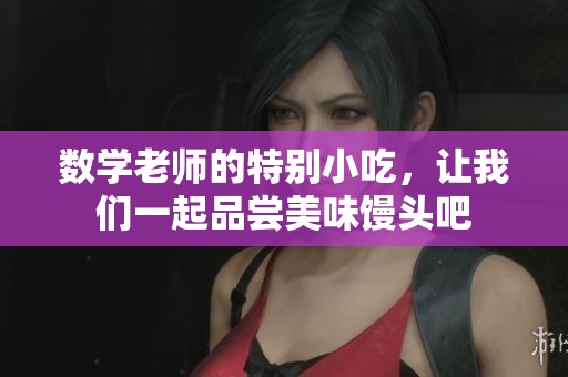 数学老师的特别小吃，让我们一起品尝美味馒头吧