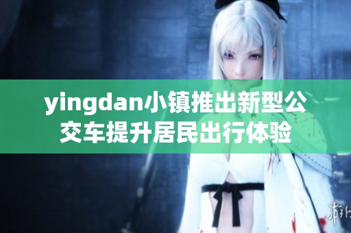 yingdan小镇推出新型公交车提升居民出行体验