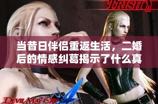当昔日伴侣重返生活，二婚后的情感纠葛揭示了什么真相