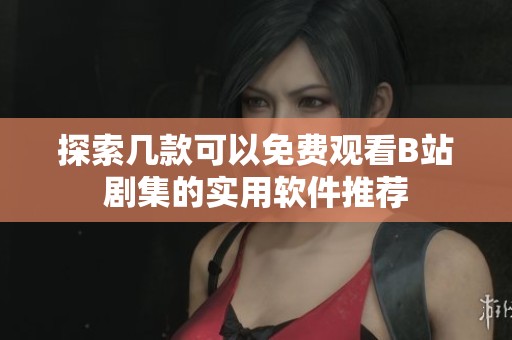 探索几款可以免费观看B站剧集的实用软件推荐