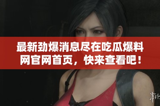 最新劲爆消息尽在吃瓜爆料网官网首页，快来查看吧！