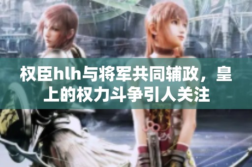 权臣hlh与将军共同辅政，皇上的权力斗争引人关注