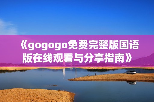 《gogogo免费完整版国语版在线观看与分享指南》