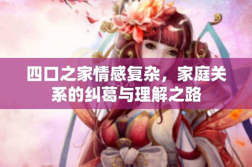 四口之家情感复杂，家庭关系的纠葛与理解之路
