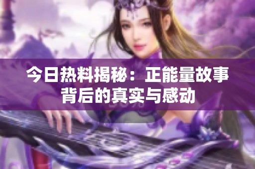 今日热料揭秘：正能量故事背后的真实与感动