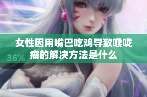 女性因用嘴巴吃鸡导致喉咙痛的解决方法是什么