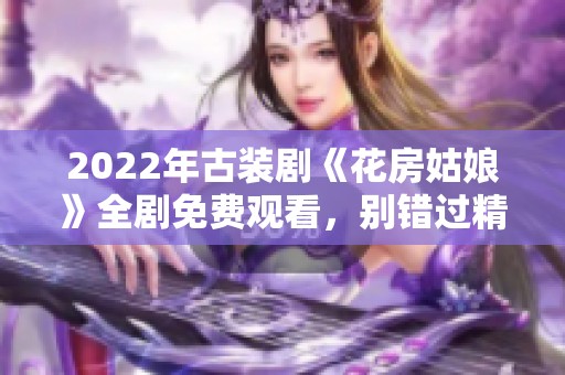 2022年古装剧《花房姑娘》全剧免费观看，别错过精彩剧情！