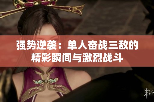 强势逆袭：单人奋战三敌的精彩瞬间与激烈战斗